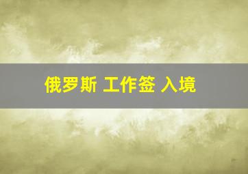 俄罗斯 工作签 入境